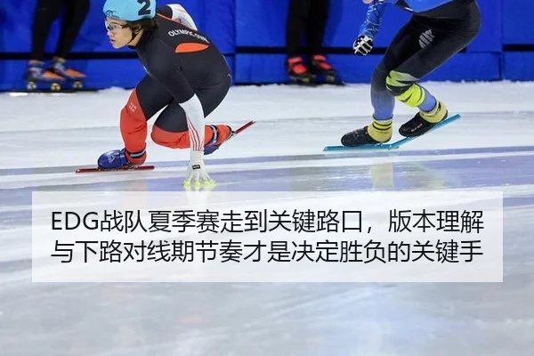 EDG战队夏季赛走到关键路口，版本理解与下路对线期节奏才是决定胜负的关键手